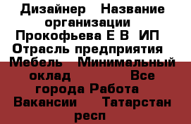 Дизайнер › Название организации ­ Прокофьева Е.В, ИП › Отрасль предприятия ­ Мебель › Минимальный оклад ­ 40 000 - Все города Работа » Вакансии   . Татарстан респ.